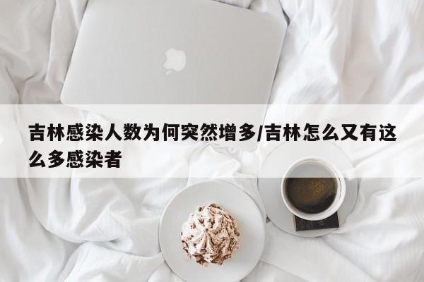 吉林感染人数为何突然增多/吉林怎么又有这么多感染者