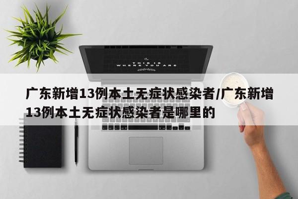 广东新增13例本土无症状感染者/广东新增13例本土无症状感染者是哪里的