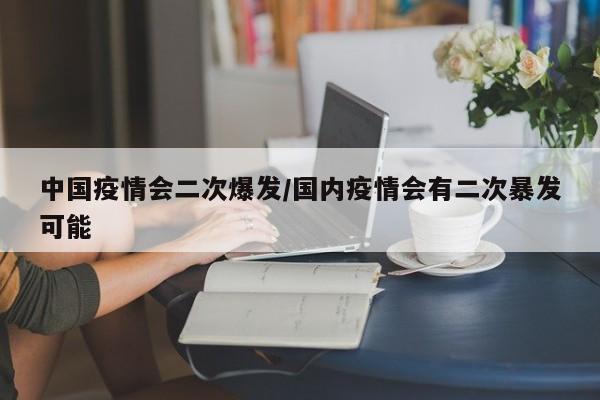 中国疫情会二次爆发/国内疫情会有二次暴发可能