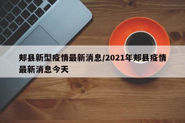 郏县新型疫情最新消息/2021年郏县疫情最新消息今天