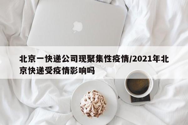 北京一快递公司现聚集性疫情/2021年北京快递受疫情影响吗