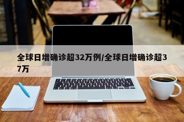 全球日增确诊超32万例/全球日增确诊超37万