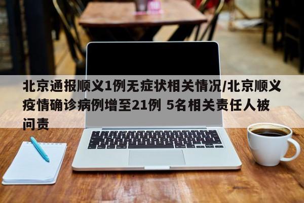 北京通报顺义1例无症状相关情况/北京顺义疫情确诊病例增至21例 5名相关责任人被问责