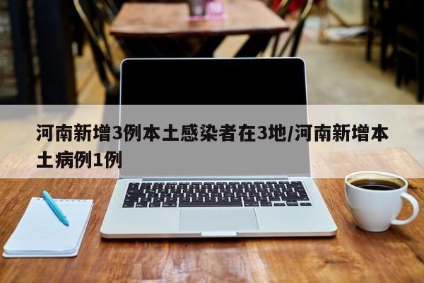 河南新增3例本土感染者在3地/河南新增本土病例1例