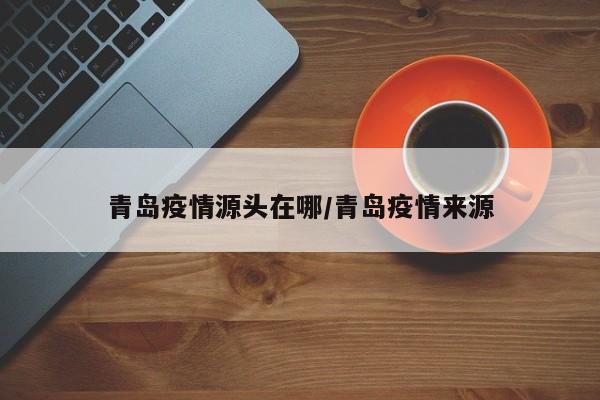青岛疫情源头在哪/青岛疫情来源