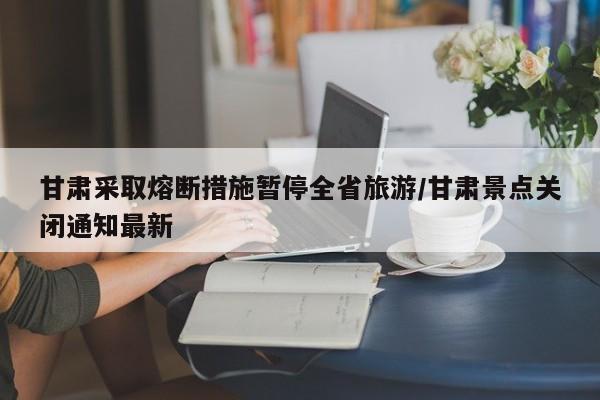 甘肃采取熔断措施暂停全省旅游/甘肃景点关闭通知最新