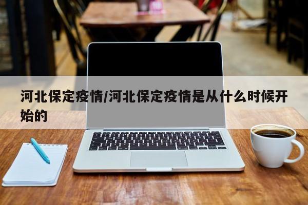 河北保定疫情/河北保定疫情是从什么时候开始的