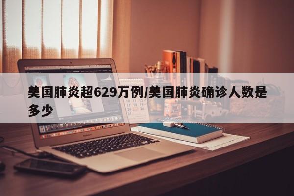 美国肺炎超629万例/美国肺炎确诊人数是多少