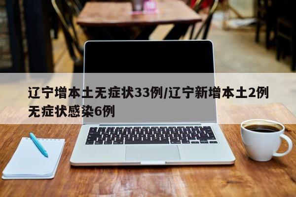 辽宁增本土无症状33例/辽宁新增本土2例无症状感染6例