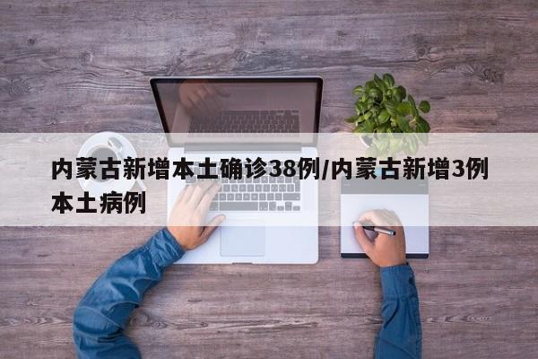内蒙古新增本土确诊38例/内蒙古新增3例本土病例
