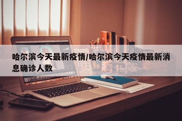 哈尔滨今天最新疫情/哈尔滨今天疫情最新消息确诊人数