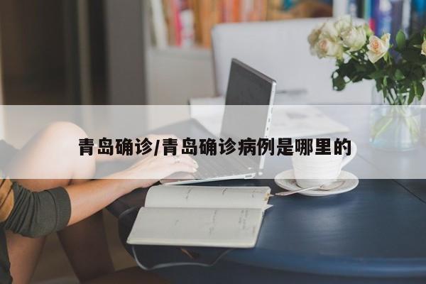 青岛确诊/青岛确诊病例是哪里的