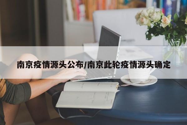 南京疫情源头公布/南京此轮疫情源头确定