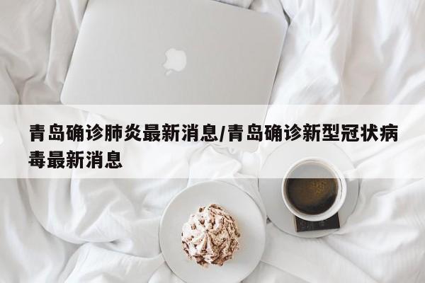 青岛确诊肺炎最新消息/青岛确诊新型冠状病毒最新消息