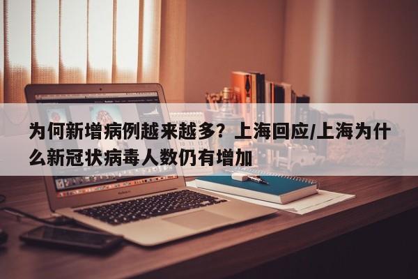 为何新增病例越来越多？上海回应/上海为什么新冠状病毒人数仍有增加