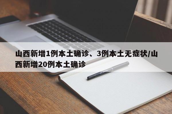 山西新增1例本土确诊、3例本土无症状/山西新增20例本土确诊