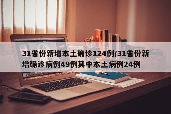 31省份新增本土确诊124例/31省份新增确诊病例49例其中本土病例24例