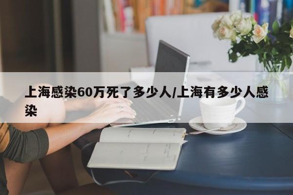 上海感染60万死了多少人/上海有多少人感染