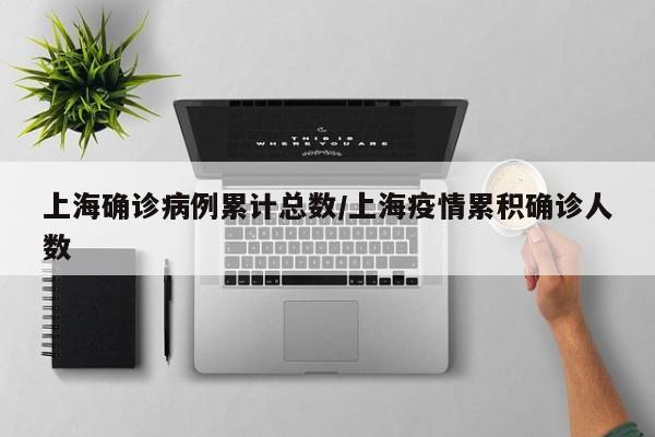 上海确诊病例累计总数/上海疫情累积确诊人数