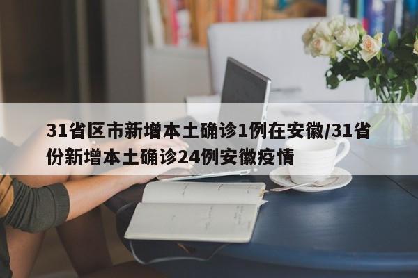 31省区市新增本土确诊1例在安徽/31省份新增本土确诊24例安徽疫情