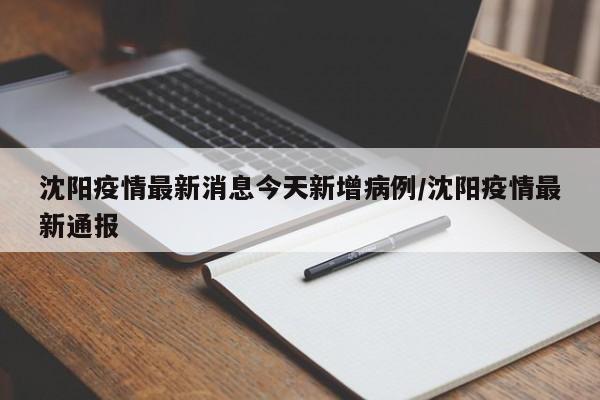 沈阳疫情最新消息今天新增病例/沈阳疫情最新通报