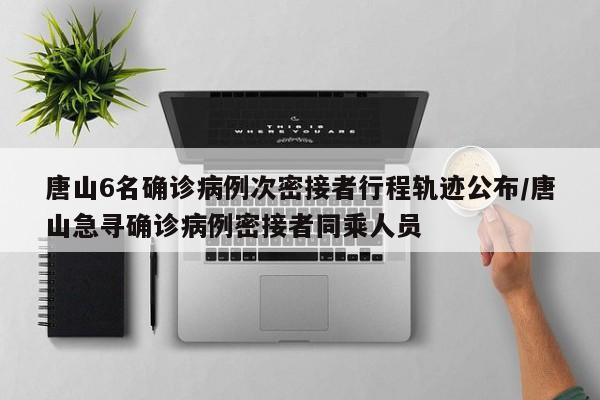 唐山6名确诊病例次密接者行程轨迹公布/唐山急寻确诊病例密接者同乘人员