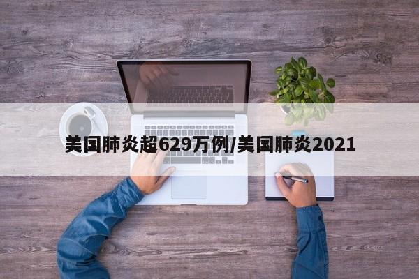 美国肺炎超629万例/美国肺炎2021
