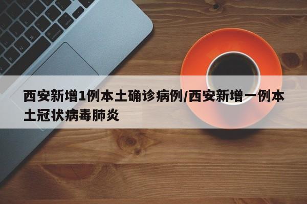 西安新增1例本土确诊病例/西安新增一例本土冠状病毒肺炎
