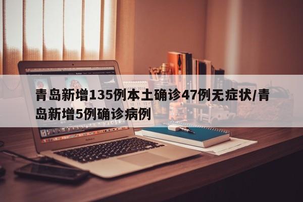 青岛新增135例本土确诊47例无症状/青岛新增5例确诊病例