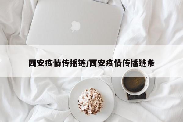 西安疫情传播链/西安疫情传播链条