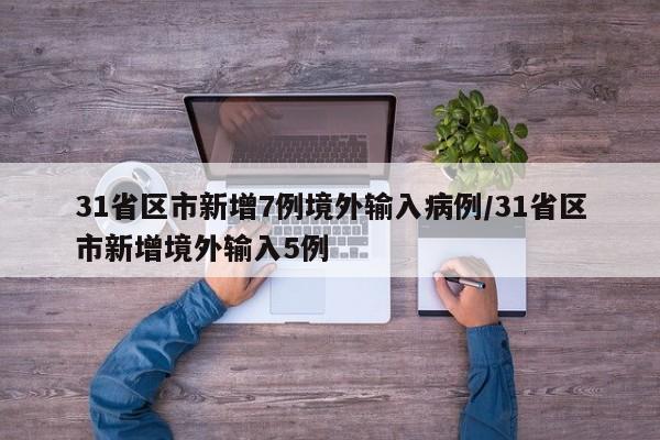 31省区市新增7例境外输入病例/31省区市新增境外输入5例