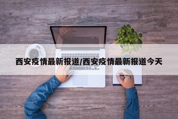 西安疫情最新报道/西安疫情最新报道今天