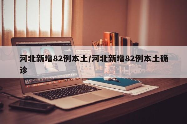 河北新增82例本土/河北新增82例本土确诊