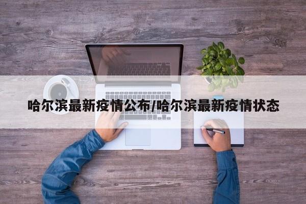 哈尔滨最新疫情公布/哈尔滨最新疫情状态