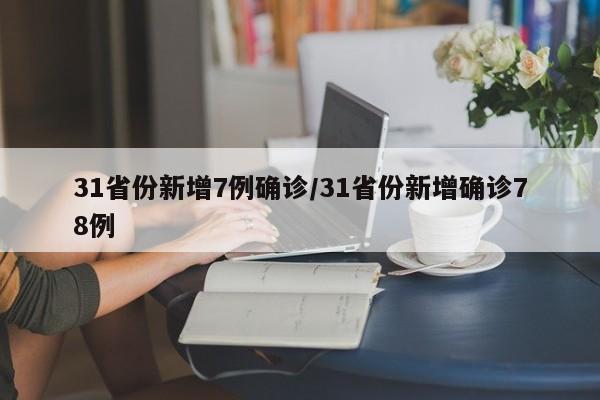 31省份新增7例确诊/31省份新增确诊78例