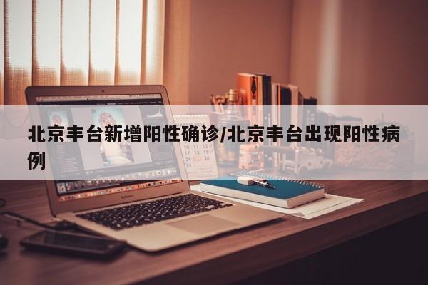 北京丰台新增阳性确诊/北京丰台出现阳性病例