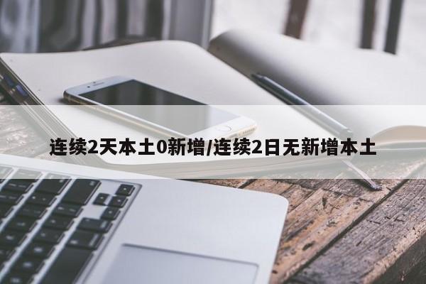连续2天本土0新增/连续2日无新增本土
