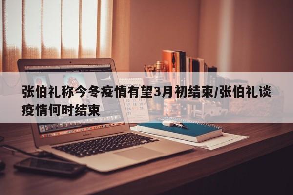 张伯礼称今冬疫情有望3月初结束/张伯礼谈疫情何时结束