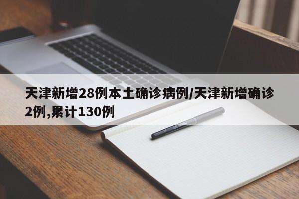天津新增28例本土确诊病例/天津新增确诊2例,累计130例