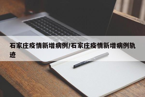 石家庄疫情新增病例/石家庄疫情新增病例轨迹