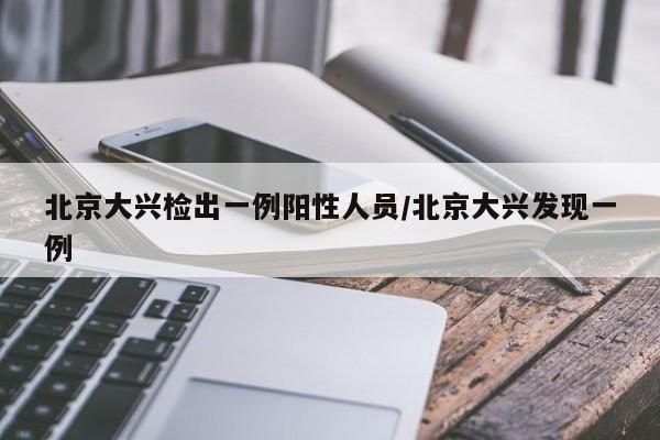 北京大兴检出一例阳性人员/北京大兴发现一例