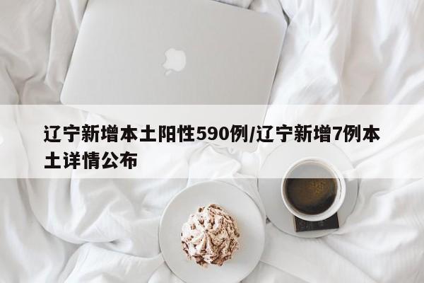 辽宁新增本土阳性590例/辽宁新增7例本土详情公布