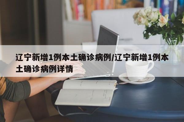 辽宁新增1例本土确诊病例/辽宁新增1例本土确诊病例详情