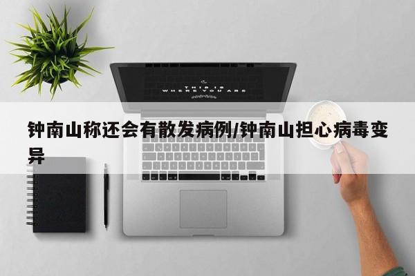 钟南山称还会有散发病例/钟南山担心病毒变异