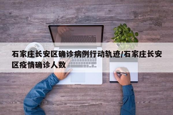 石家庄长安区确诊病例行动轨迹/石家庄长安区疫情确诊人数