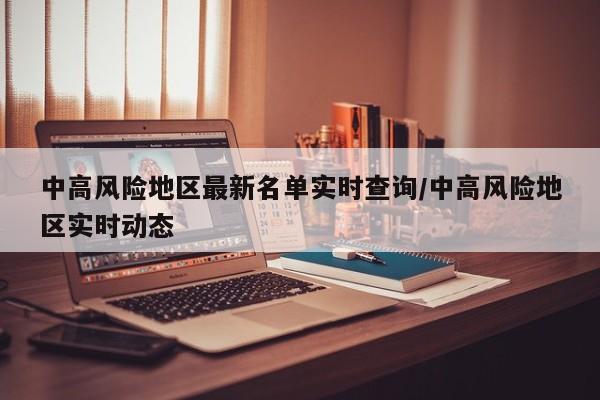 中高风险地区最新名单实时查询/中高风险地区实时动态