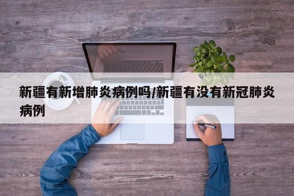 新疆有新增肺炎病例吗/新疆有没有新冠肺炎病例