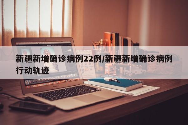 新疆新增确诊病例22例/新疆新增确诊病例行动轨迹