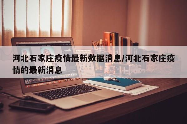 河北石家庄疫情最新数据消息/河北石家庄疫情的最新消息