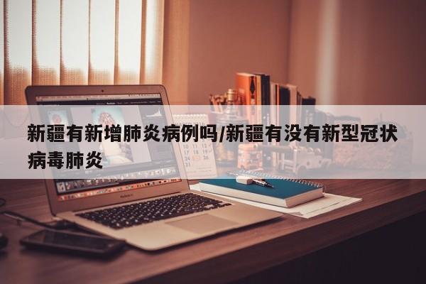 新疆有新增肺炎病例吗/新疆有没有新型冠状病毒肺炎